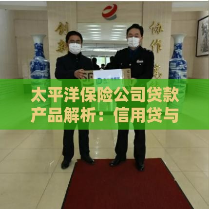 太平洋保险公司贷款产品解析：信用贷与保单贷如何选？