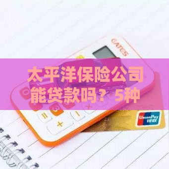 太平洋保险公司能贷款吗？5种真实贷款方式全解析