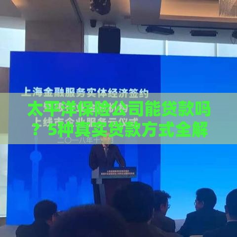 太平洋保险公司能贷款吗？5种真实贷款方式全解析