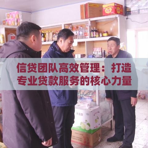 信贷团队高效管理：打造专业贷款服务的核心力量