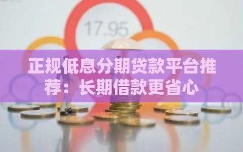 正规低息分期贷款平台推荐：长期借款更省心