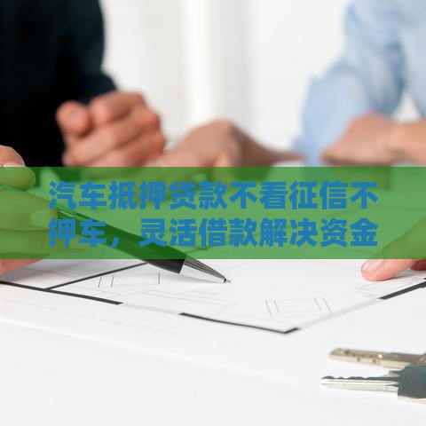 汽车抵押贷款不看征信不押车，灵活借款解决资金难题