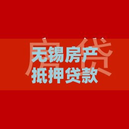 无锡房产抵押贷款全攻略：流程、利率及公司选择指南