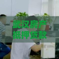 武汉房产抵押贷款流程、条件及正规公司推荐