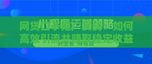 网贷口子推广实战:如何高效引流并赚取稳定收益 网贷口子推广实战:如何高效引流并赚取稳定收益