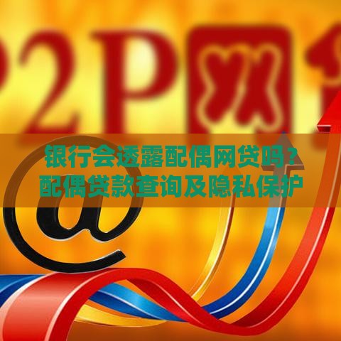 银行会透露配偶网贷吗？配偶贷款查询及隐私保护全解析