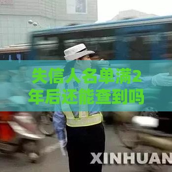 失信人名单满2年后还能查到吗？对贷款的影响及解决办法