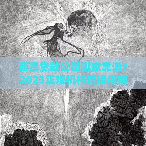 西昌贷款公司哪家靠谱？2023正规机构选择指南+避坑技巧