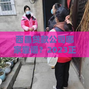 西昌贷款公司哪家靠谱？2023正规机构选择指南+避坑技巧