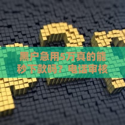 黑户急用5万真的能秒下款吗？电话审核常见问题解析
