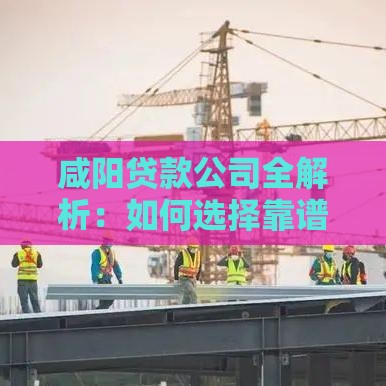 咸阳贷款公司全解析：如何选择靠谱贷款机构及申请攻略