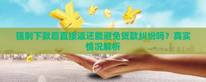 强制下款后直接返还能避免贷款纠纷吗？真实情况解析