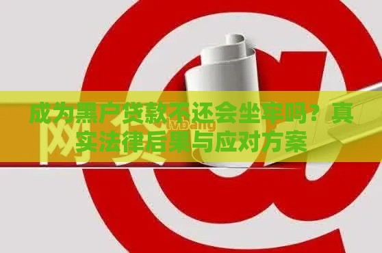 成为黑户贷款不还会坐牢吗？真实法律后果与应对方案