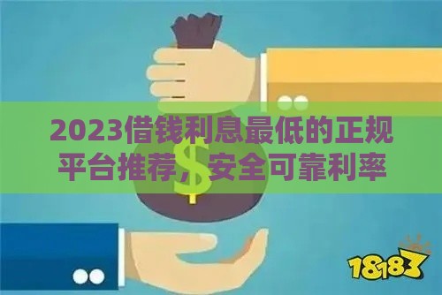 2023借钱利息最低的正规平台推荐，安全可靠利率透明