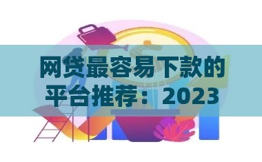 网贷最容易下款的平台推荐：2023年快速到账的正规渠道