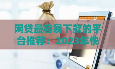 网贷最容易下款的平台推荐：2023年快速到账的正规渠道