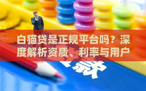 白猫贷是正规平台吗？深度解析资质、利率与用户真实评价