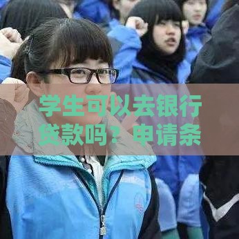 学生可以去银行贷款吗？申请条件、流程和注意事项解析