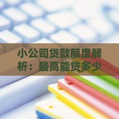 小公司贷款额度解析：最高能贷多少？关键因素和申请技巧