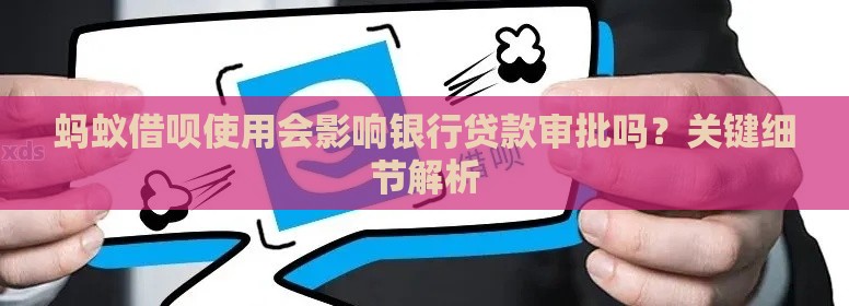 蚂蚁借呗使用会影响银行贷款审批吗？关键细节解析