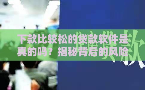 下款比较松的贷款软件是真的吗？揭秘背后的风险与真相