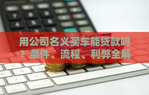 用公司名义买车能贷款吗?条件、流程、利弊全解析 用公司名义买车能贷款吗?条件、流程、利弊全解析