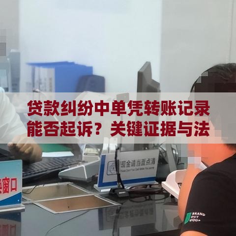 贷款纠纷中单凭转账记录能否起诉？关键证据与法律实操解析