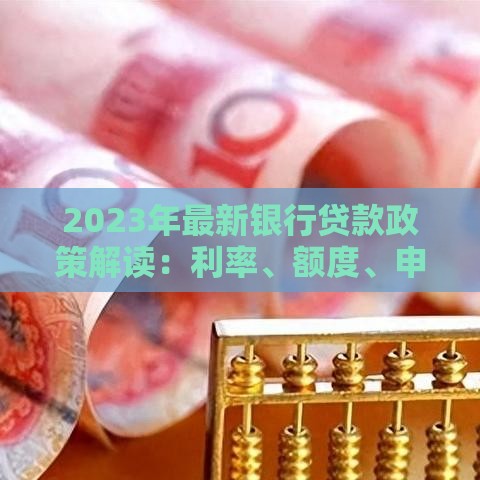 2023年最新银行贷款政策解读：利率、额度、申请条件全解析