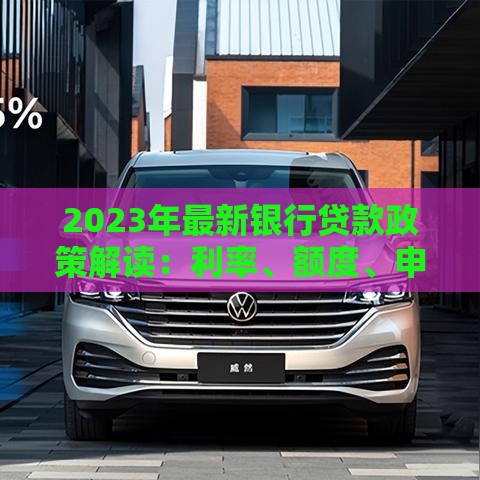 2023年最新银行贷款政策解读：利率、额度、申请条件全解析