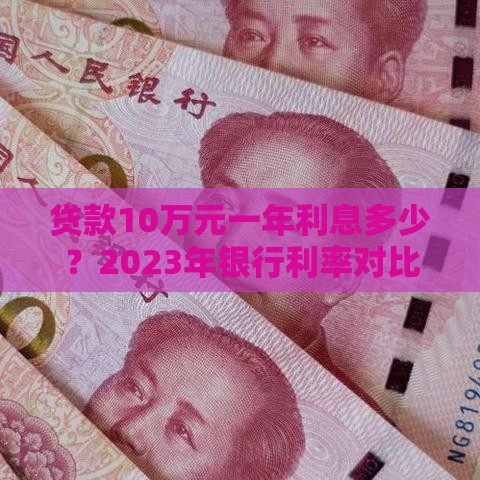 贷款10万元一年利息多少？2023年银行利率对比及省钱技巧