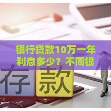 银行贷款10万一年利息多少？不同银行利率对比及省钱技巧