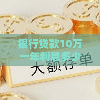 银行贷款10万一年利息多少？不同银行利率对比及省钱技巧