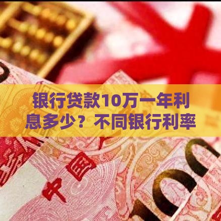 银行贷款10万一年利息多少？不同银行利率对比及省钱技巧