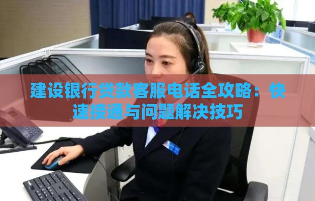 建设银行贷款客服电话全攻略：快速接通与问题解决技巧