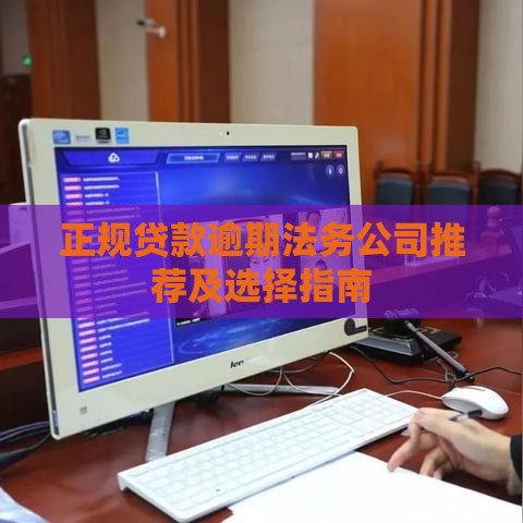 正规贷款逾期法务公司推荐及选择指南