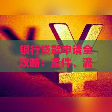 银行贷款申请全攻略：条件、流程与注意事项