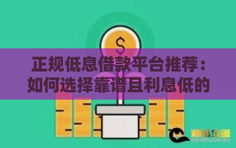 正规低息借款平台推荐：如何选择靠谱且利息低的渠道