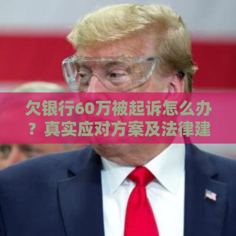 欠银行60万被起诉怎么办？真实应对方案及法律建议