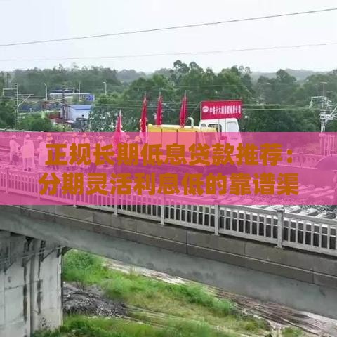 正规长期低息贷款推荐：分期灵活利息低的靠谱渠道