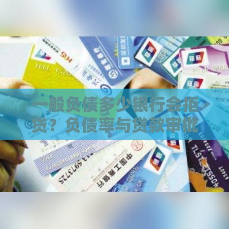 一般负债多少银行会拒贷？负债率与贷款审批的深度解析