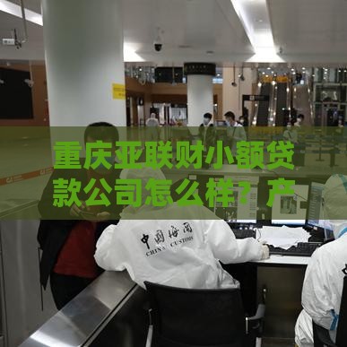 重庆亚联财小额贷款公司怎么样？产品、流程、资质全解析