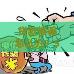 贷款被骗怎么办？5个处理步骤挽回损失