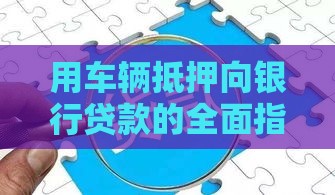 用车辆抵押向银行贷款的全面指南：流程、风险与注意事项