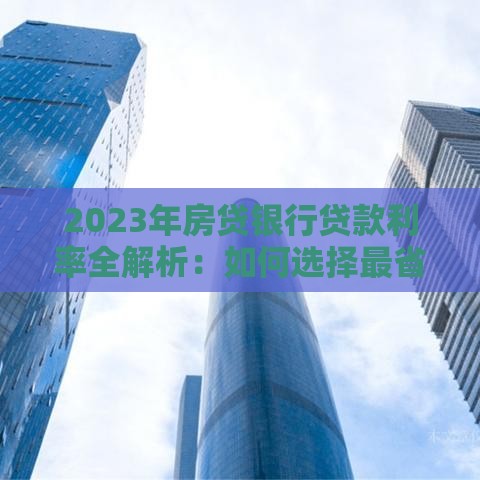 2023年房贷银行贷款利率全解析：如何选择最省钱的贷款方案？