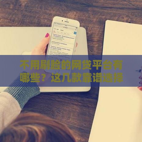 不用刷脸的网贷平台有哪些？这几款靠谱选择值得了解