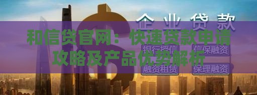 和信贷官网：快速贷款申请攻略及产品优势解析