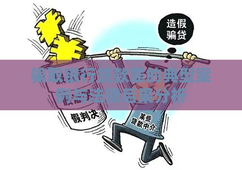 骗取银行贷款罪的典型案例与法律后果分析 骗取银行贷款罪的典型案例与法律后果分析