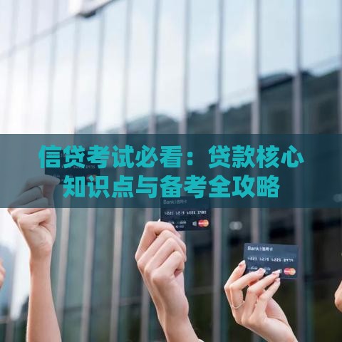 信贷考试必看：贷款核心知识点与备考全攻略