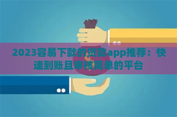 2023容易下款的贷款app推荐：快速到账且审核简单的平台