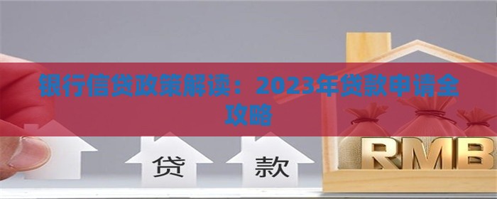 银行信贷政策解读：2023年贷款申请全攻略